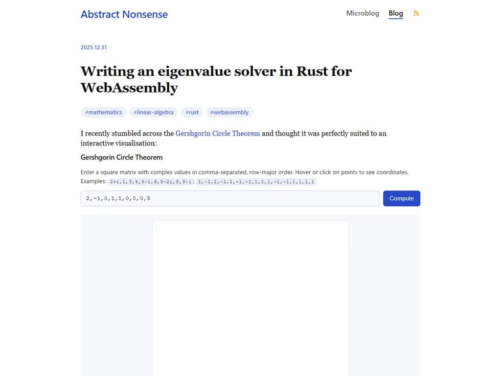 **WebAssembly向けにRustで固有値ソルバーを実装する**

- **目的:** Rust を用いて堅牢な固有値ソルバーを実装し、WebAssembly（WASM）へコンパイルしてブラウザ上で効率的に動作させること。
- **主要手順:**
  1. 数値アルゴリズムの選定または実装（例：QR アルゴリズム、べき乗法など）。
  2. 必要に応じて `no_std` を使用しつつ Rust でコアロジックを記述。
  3. `wasm-pack` または `cargo build --target wasm32-unknown-unknown` を用いて WebAssembly にコンパイル。
  4. JavaScript との相互運用のために `#[wasm_bindgen]` を使って関数をエクスポート。
  5. ブラウザ環境でテストとベンチマークを実施。