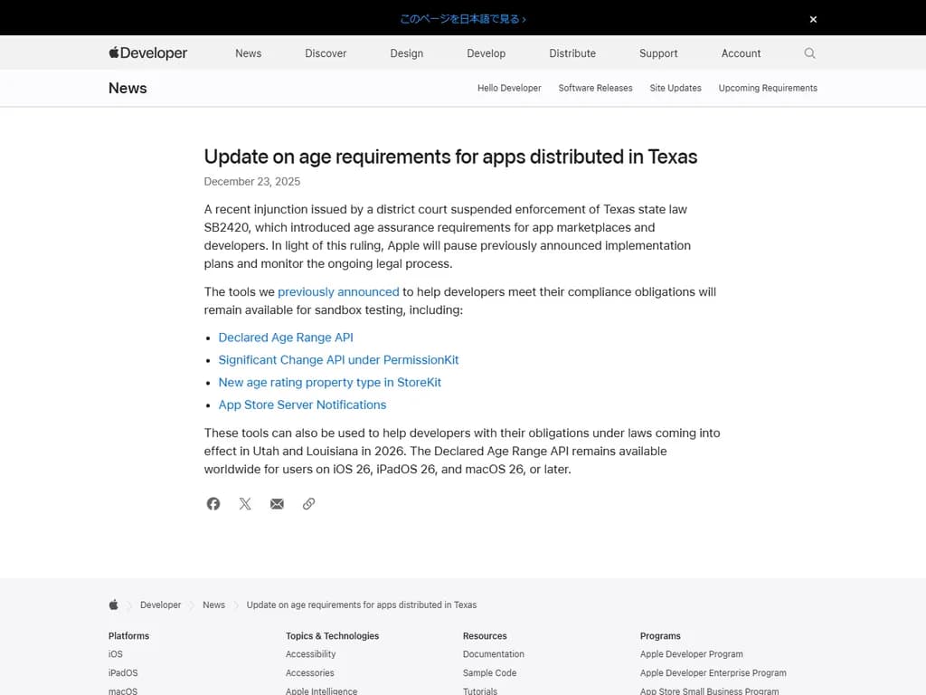 **テキサス州で配布されるアプリに関する年齢要件の更新**

- **最低年齢：**  
  - すべてのアプリは、少なくとも **13歳以上** のユーザーを対象とする必要があります。

- **年齢確認：**  
  - 開発者は、Children’s Online Privacy Protection Act（COPPA）に準拠した信頼性の高い年齢確認システムを実装しなければなりません。  
  - アプリが子どもから個人データを収集する場合は、利用前に親権者の同意を取得し、その証明可能である必要があります。

- **未成年ユーザー向けコンテンツ制限：**  
  - 13歳未満を対象としたアプリは「E」（Everyone）等級以下に設定し、成熟した内容（Mature Content）は含めないようにします。

- **報告・遵守事項：**  
  - 開発者は年齢確認プロセスの記録を保持し、テキサス州当局から要請された際に提出する義務があります。  
  - 遵守できない場合、罰金、アプリストアからの削除、法的措置が取られる可能性があります。