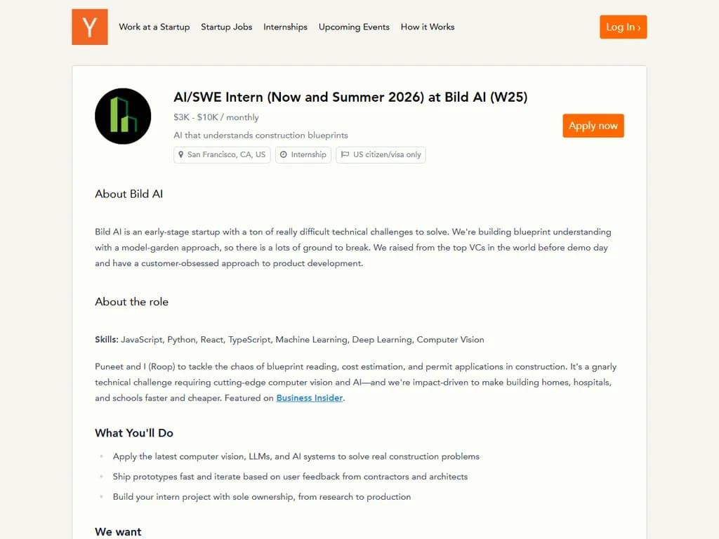 **Bild AI(YC W25)が住宅を手頃にするインターンを募集**
* **企業名:** Bild AI
* **所在地:** Y Combinator Winter ’25 コホート
* **フォーカス:** 手頃な住宅ソリューション
* **インターンシップの詳細**
* **役割:** インターン – ハウジング&不動産テック
* **業務内容:** データ分析、モデル開発、ステークホルダーへのコミュニケーション。
* **応募要件:** プログラミング(Python/SQL)、不動産データに興味があること、優れた分析力。
* **応募手順**
1. 企業ウェブサイトから履歴書とカバーレターを提出。
2. 短いコーディングチャレンジを完了。
3. プロダクトチーム・エンジニアリングチームとの面接。
* **待遇**
* 競争力のあるインセンティブ(手当)。
* 柔軟なリモートワークオプション。
* 不動産分野で最先端AIを体験できる環境。
詳細は公式 Bild AI キャリアページをご覧ください。