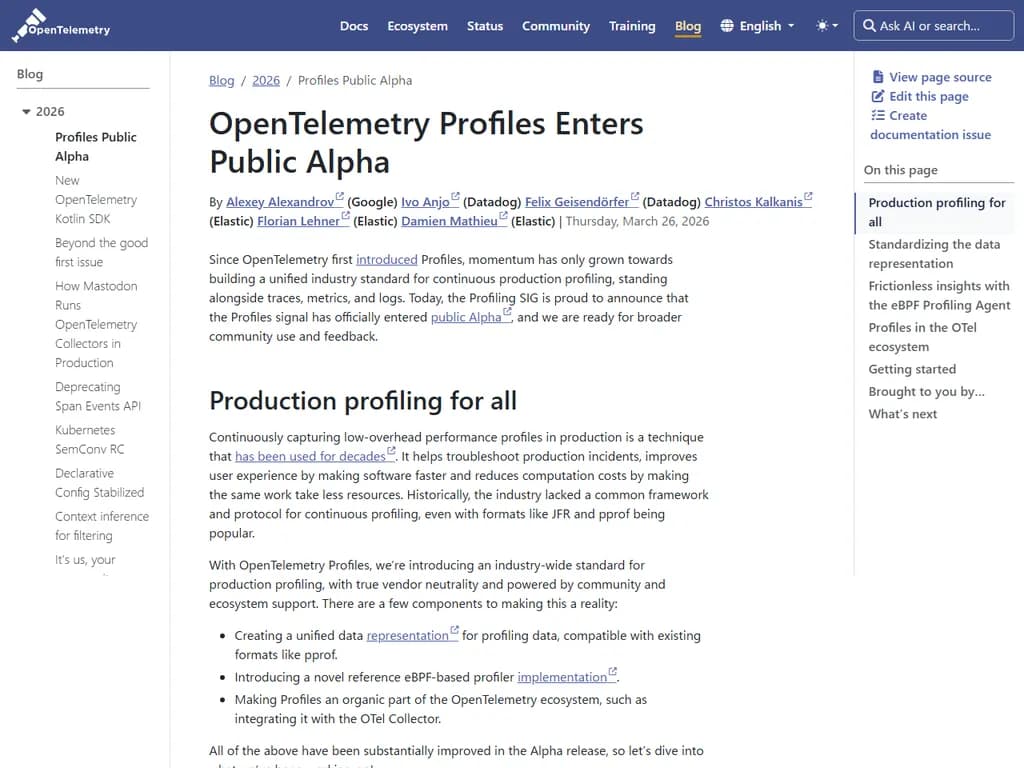 **OpenTelemetry プロファイル、パブリックアルファ版を公開**
* OpenTelemetry Profiles が初のパブリック・アルファとしてコミュニティで利用可能になりました。
* 新バージョンではプロファイリングメトリクスのサポートが追加され、開発者は OpenTelemetry エコシステム内で直接パフォーマンスデータを取得・解析できるようになります。
* 主な機能は次のとおりです:
* プロファイルデータを記録するための簡素化された API
* 既存の OpenTelemetry コレクターやエクスポーターとの互換性
* リアルタイム洞察を提供する観測ツールの強化
開発者は公式ドキュメントに従い、OpenTelemetry Profiles の実験を本日から開始し、継続的な開発へ貢献できます。
